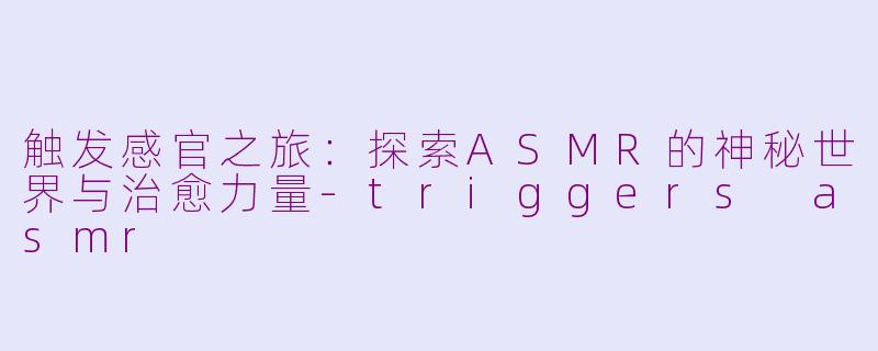 触发感官之旅：探索ASMR的神秘世界与治愈力量-triggers asmr