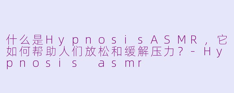 什么是HypnosisASMR，它如何帮助人们放松和缓解压力？-Hypnosis asmr
