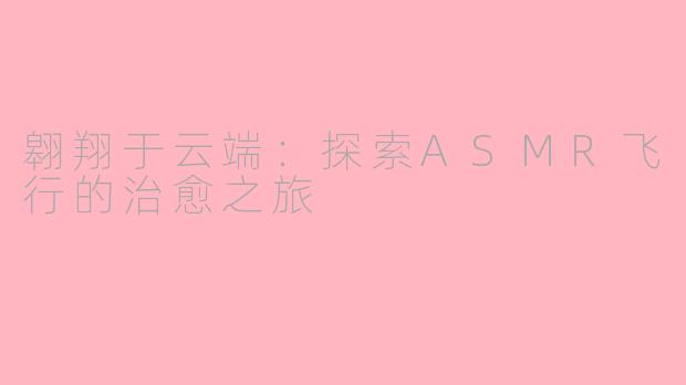 翱翔于云端：探索ASMR飞行的治愈之旅