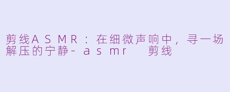 剪线ASMR：在细微声响中，寻一场解压的宁静