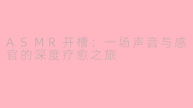 ASMR开槽：一场声音与感官的深度疗愈之旅