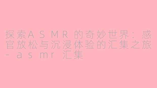 探索ASMR的奇妙世界：感官放松与沉浸体验的汇集之旅-asmr汇集