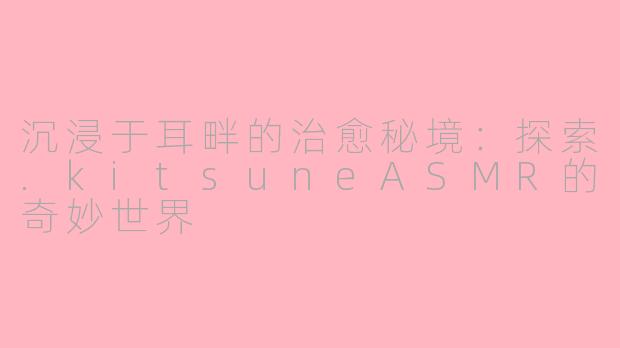 沉浸于耳畔的治愈秘境：探索.kitsuneASMR的奇妙世界