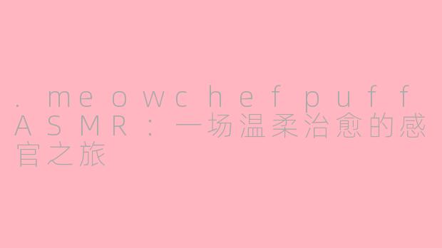 .meowchefpuffASMR：一场温柔治愈的感官之旅