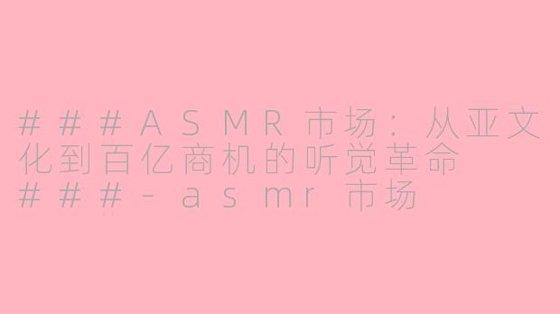 ###ASMR市场：从亚文化到百亿商机的听觉革命

###-asmr市场