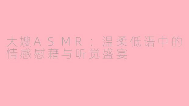 大嫂ASMR：温柔低语中的情感慰藉与听觉盛宴