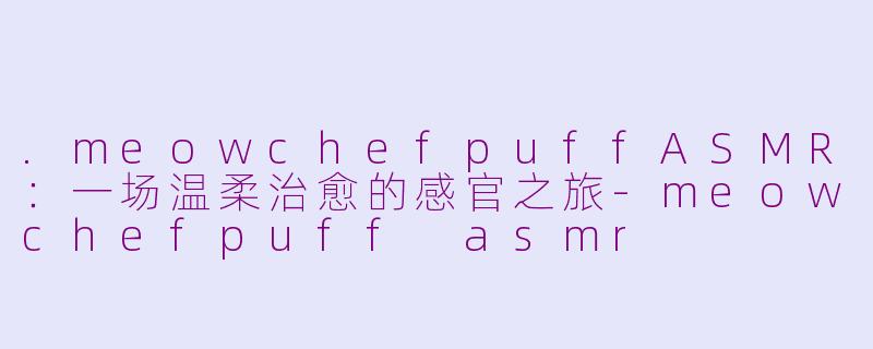 .meowchefpuffASMR：一场温柔治愈的感官之旅-meowchefpuff asmr
