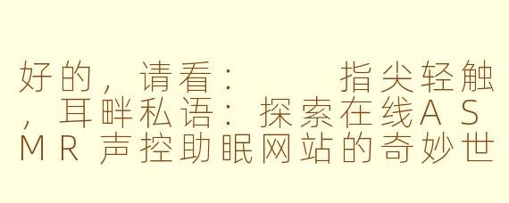 好的，请看：

指尖轻触，耳畔私语：探索在线ASMR声控助眠网站的奇妙世界