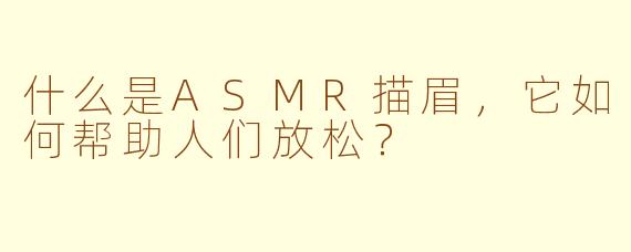 什么是ASMR描眉，它如何帮助人们放松？