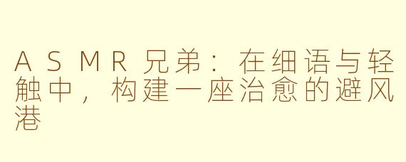ASMR兄弟：在细语与轻触中，构建一座治愈的避风港