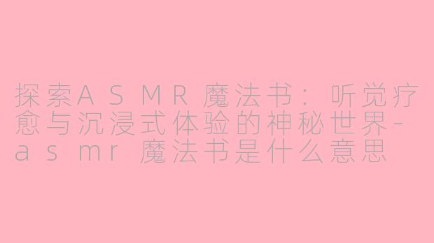 探索ASMR魔法书：听觉疗愈与沉浸式体验的神秘世界-asmr魔法书是什么意思