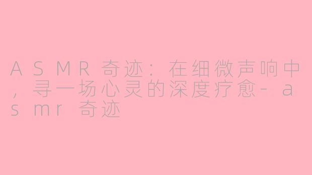 ASMR奇迹：在细微声响中，寻一场心灵的深度疗愈