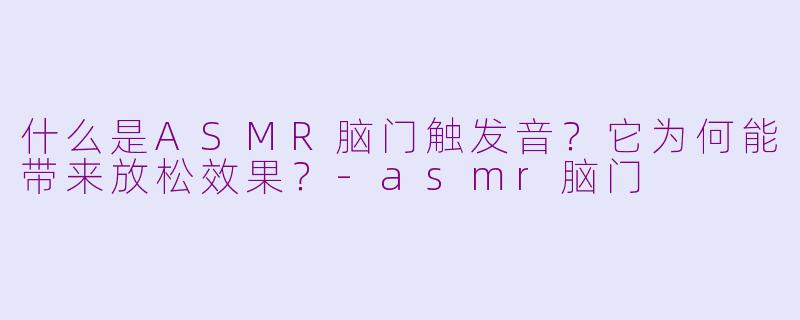 什么是ASMR脑门触发音？它为何能带来放松效果？-asmr脑门