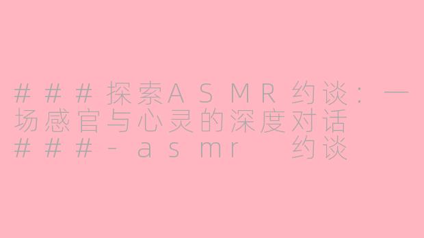 ###探索ASMR约谈：一场感官与心灵的深度对话

###-asmr 约谈