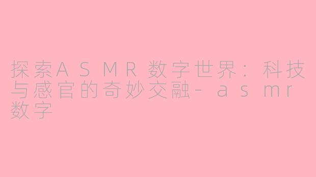 探索ASMR数字世界：科技与感官的奇妙交融-asmr数字