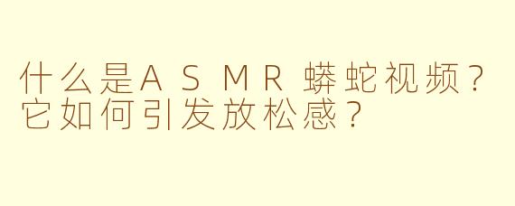 什么是ASMR蟒蛇视频？它如何引发放松感？