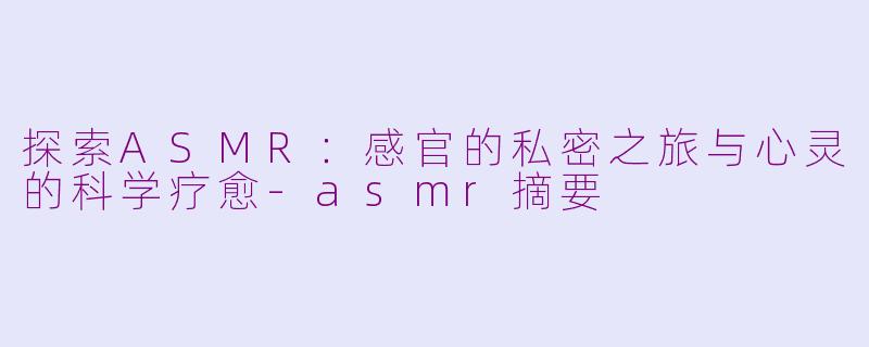 探索ASMR：感官的私密之旅与心灵的科学疗愈-asmr摘要