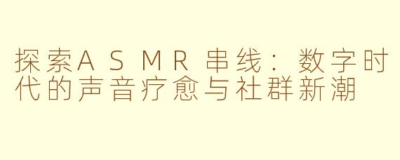 探索ASMR串线：数字时代的声音疗愈与社群新潮