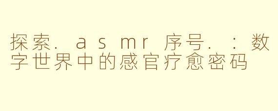探索.asmr序号.：数字世界中的感官疗愈密码