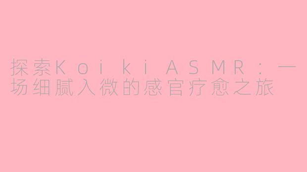探索KoikiASMR：一场细腻入微的感官疗愈之旅