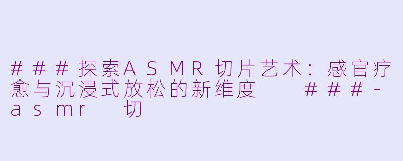 ###探索ASMR切片艺术：感官疗愈与沉浸式放松的新维度

###-asmr 切