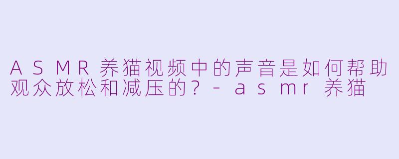 ASMR养猫视频中的声音是如何帮助观众放松和减压的？-asmr养猫