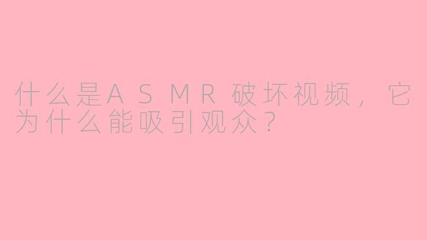 什么是ASMR破坏视频，它为什么能吸引观众？