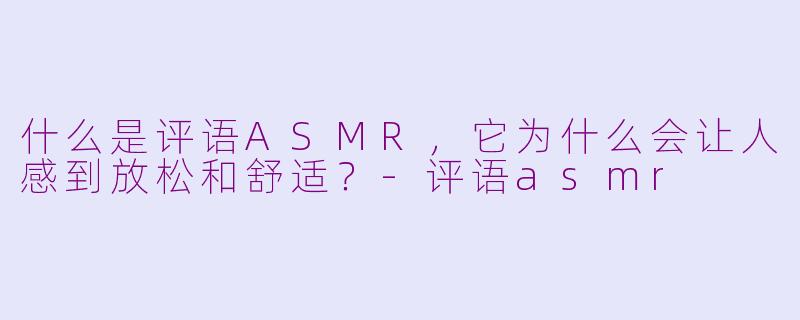 什么是评语ASMR,它为什么会让人感到放松和舒适?