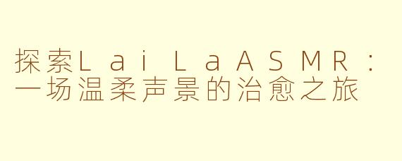 探索LaiLaASMR：一场温柔声景的治愈之旅