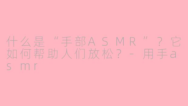 什么是“手部ASMR”？它如何帮助人们放松？-用手asmr