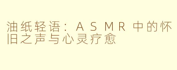 油纸轻语：ASMR中的怀旧之声与心灵疗愈