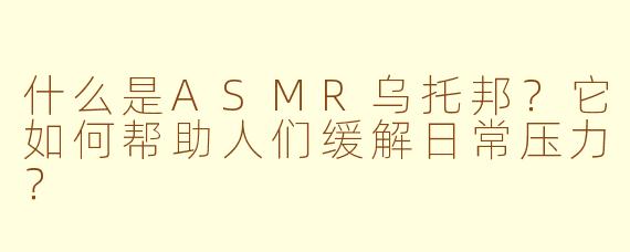 什么是ASMR乌托邦？它如何帮助人们缓解日常压力？