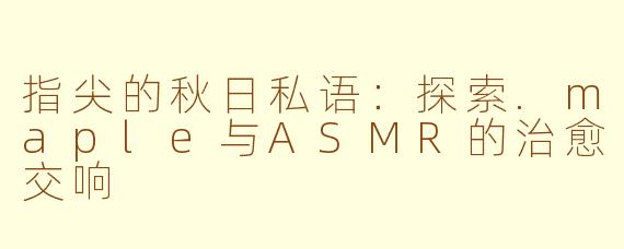 指尖的秋日私语：探索.maple与ASMR的治愈交响