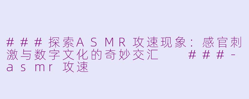 ###探索ASMR攻速现象：感官刺激与数字文化的奇妙交汇

###-asmr攻速
