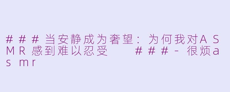 ###当安静成为奢望：为何我对ASMR感到难以忍受

###-很烦asmr