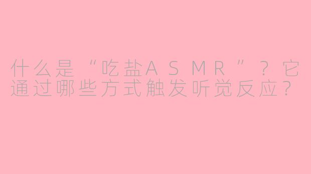 什么是“吃盐ASMR”？它通过哪些方式触发听觉反应？