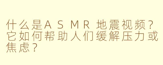什么是ASMR地震视频？它如何帮助人们缓解压力或焦虑？