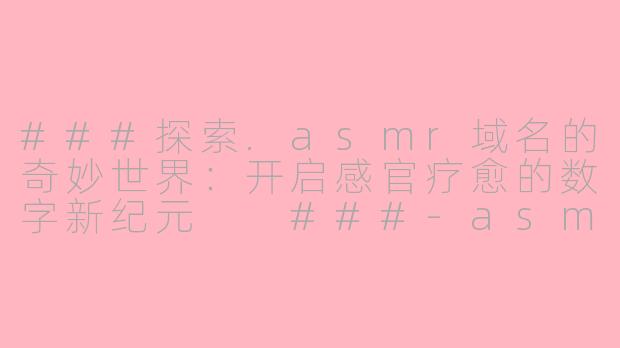 ###探索.asmr域名的奇妙世界：开启感官疗愈的数字新纪元

###-asmr入住