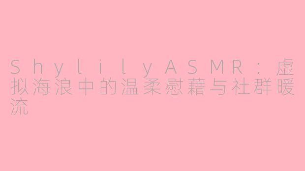 ShylilyASMR：虚拟海浪中的温柔慰藉与社群暖流