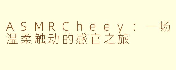 ASMRCheey：一场温柔触动的感官之旅