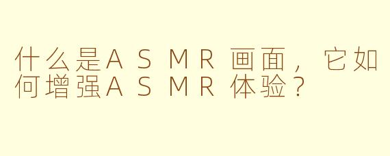 什么是ASMR画面，它如何增强ASMR体验？