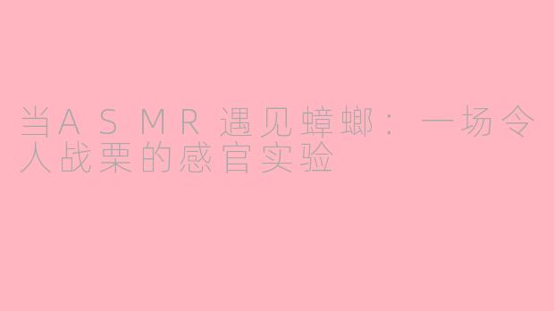 当ASMR遇见蟑螂：一场令人战栗的感官实验