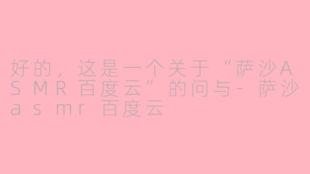 好的，这是一个关于“萨沙ASMR百度云”的问与-萨沙asmr百度云