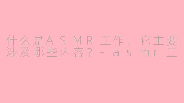 什么是ASMR工作，它主要涉及哪些内容？-asmr工