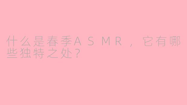 什么是春季ASMR，它有哪些独特之处？