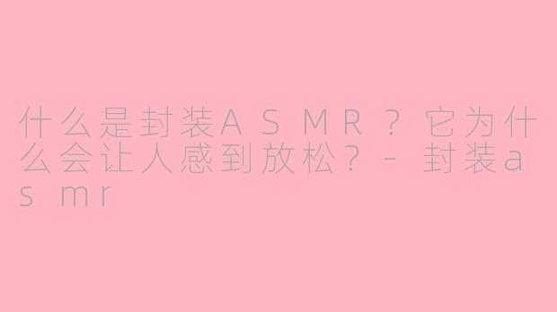 什么是封装ASMR？它为什么会让人感到放松？