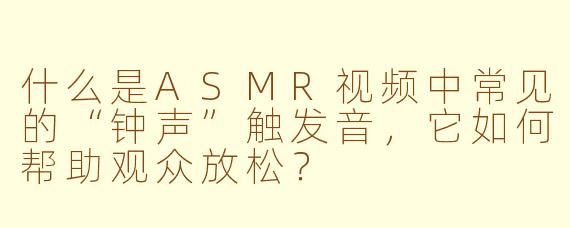 什么是ASMR视频中常见的“钟声”触发音，它如何帮助观众放松？