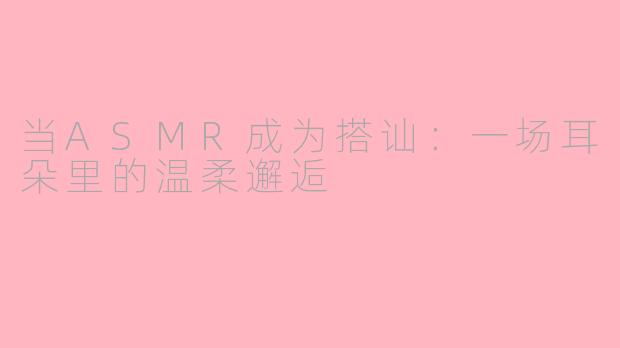 当ASMR成为搭讪：一场耳朵里的温柔邂逅