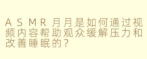 ASMR月月是如何通过视频内容帮助观众缓解压力和改善睡眠的?