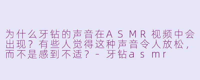 为什么牙钻的声音在ASMR视频中会出现?有些人觉得这种声音令人放松,而不是感到不适?